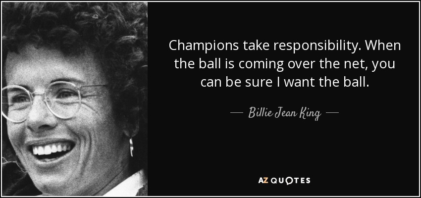 Champions take responsibility. When the ball is coming over the net, you can be sure I want the ball. - Billie Jean King