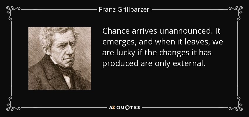 Chance arrives unannounced. It emerges, and when it leaves, we are lucky if the changes it has produced are only external. - Franz Grillparzer