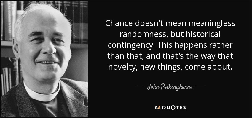 Chance doesn't mean meaningless randomness, but historical contingency. This happens rather than that, and that's the way that novelty, new things, come about. - John Polkinghorne