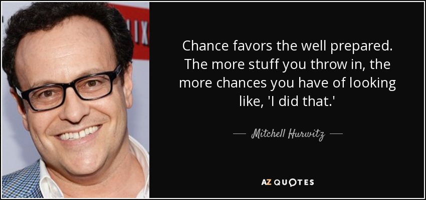 Chance favors the well prepared. The more stuff you throw in, the more chances you have of looking like, 'I did that.' - Mitchell Hurwitz
