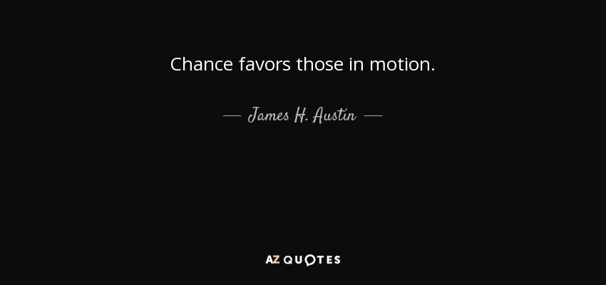Chance favors those in motion. - James H. Austin