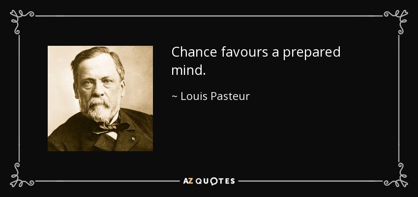 Chance favours a prepared mind. - Louis Pasteur