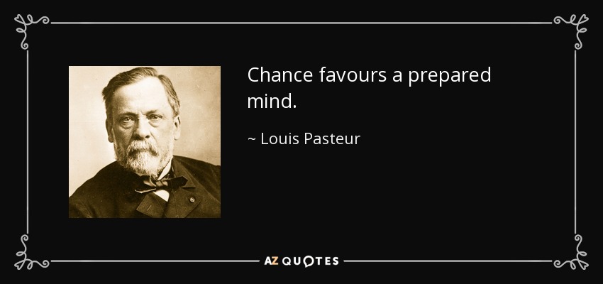 Chance favours a prepared mind. - Louis Pasteur