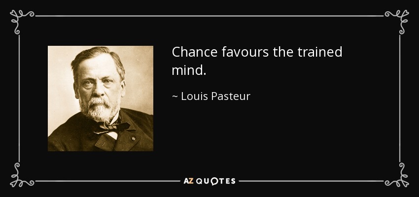 Chance favours the trained mind. - Louis Pasteur