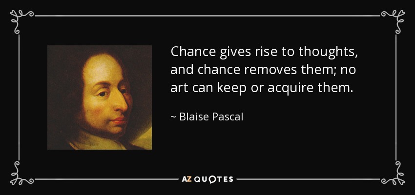 Chance gives rise to thoughts, and chance removes them; no art can keep or acquire them. - Blaise Pascal