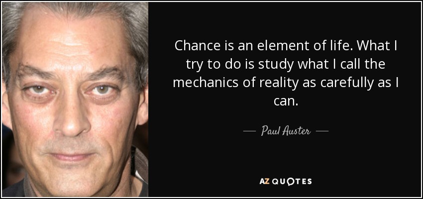Chance is an element of life. What I try to do is study what I call the mechanics of reality as carefully as I can. - Paul Auster