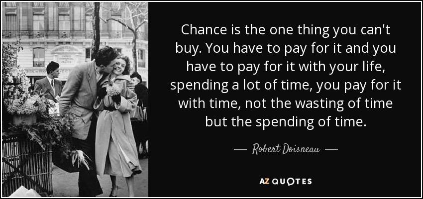 Chance is the one thing you can't buy. You have to pay for it and you have to pay for it with your life, spending a lot of time, you pay for it with time, not the wasting of time but the spending of time. - Robert Doisneau