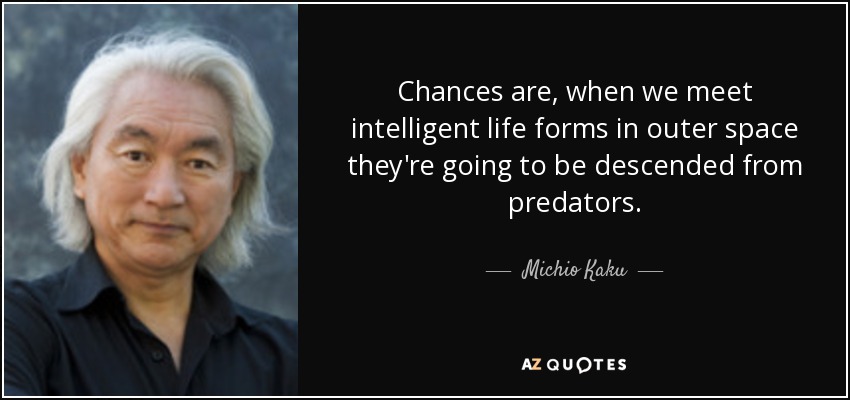 Chances are, when we meet intelligent life forms in outer space they're going to be descended from predators. - Michio Kaku
