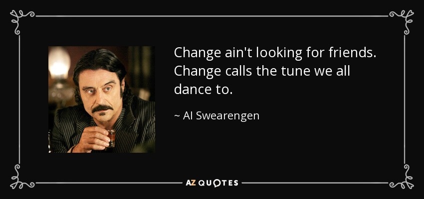 Change ain't looking for friends. Change calls the tune we all dance to. - Al Swearengen
