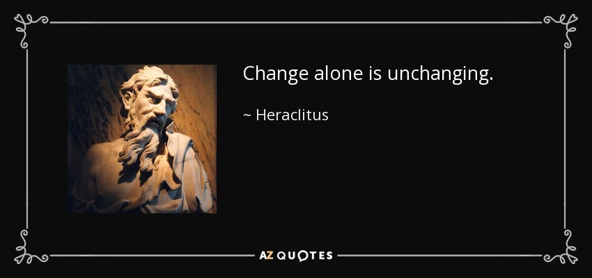 Change alone is unchanging. - Heraclitus