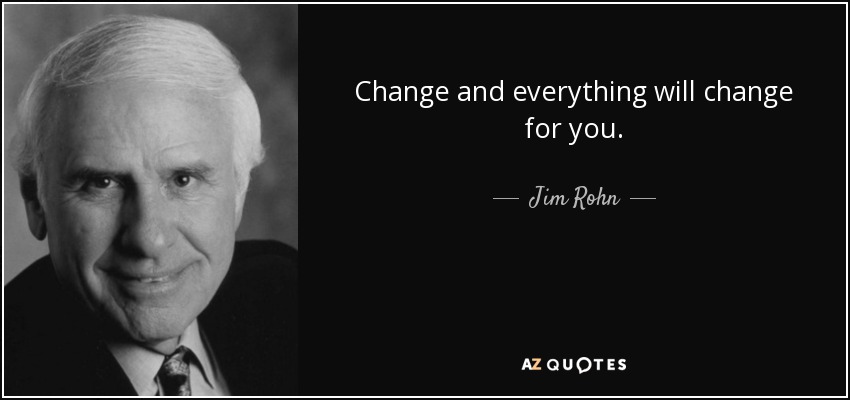 Change and everything will change for you. - Jim Rohn