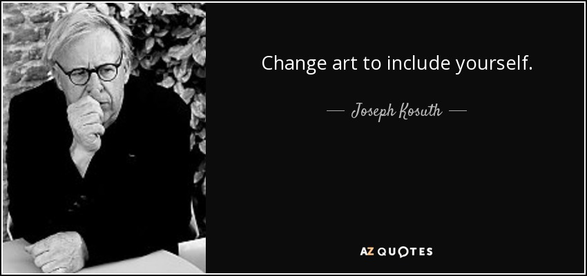 Change art to include yourself. - Joseph Kosuth