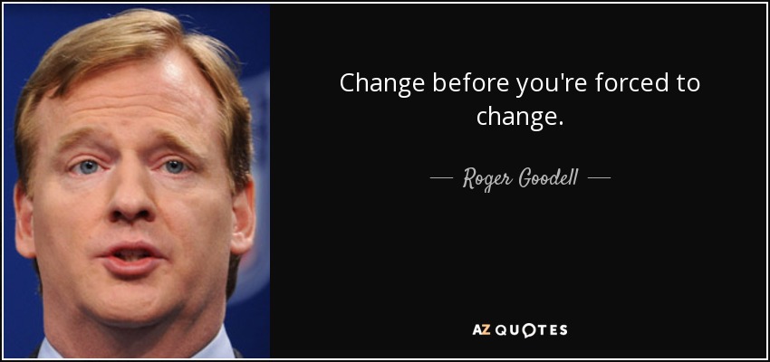Change before you're forced to change. - Roger Goodell