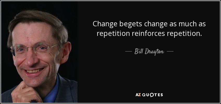 Change begets change as much as repetition reinforces repetition. - Bill Drayton