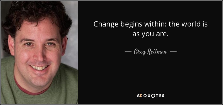 Change begins within: the world is as you are. - Greg Reitman