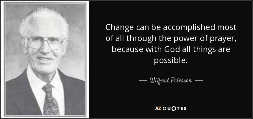Change can be accomplished most of all through the power of prayer, because with God all things are possible. - Wilferd Peterson