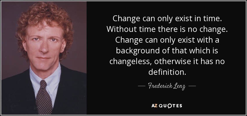 Change can only exist in time. Without time there is no change. Change can only exist with a background of that which is changeless, otherwise it has no definition. - Frederick Lenz
