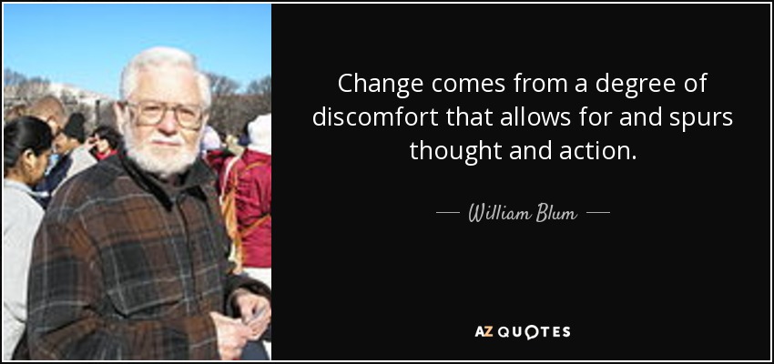 Change comes from a degree of discomfort that allows for and spurs thought and action. - William Blum