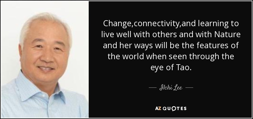 Change,connectivity,and learning to live well with others and with Nature and her ways will be the features of the world when seen through the eye of Tao. - Ilchi Lee