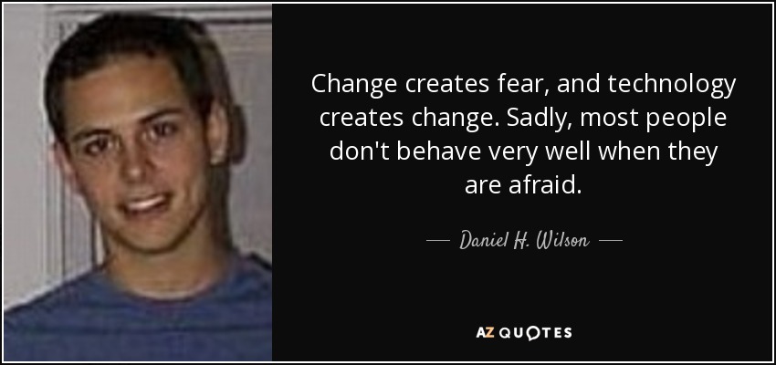 Change creates fear, and technology creates change. Sadly, most people don't behave very well when they are afraid. - Daniel H. Wilson