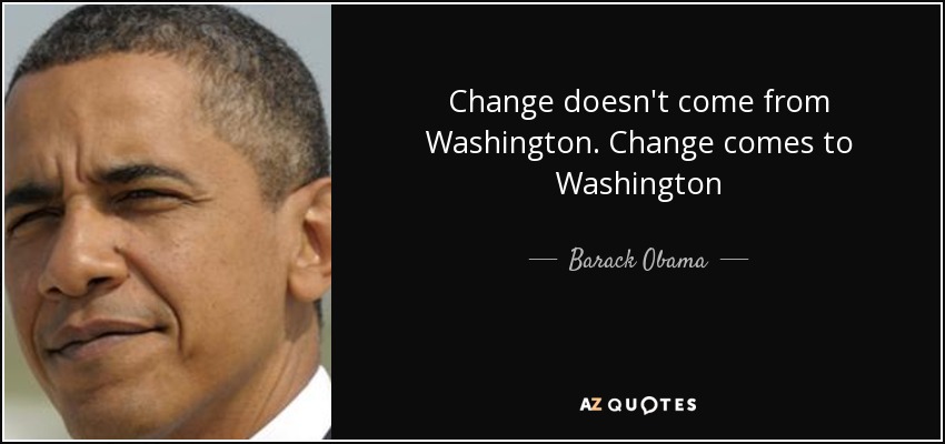 Change doesn't come from Washington. Change comes to Washington - Barack Obama