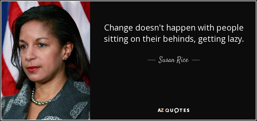 Change doesn't happen with people sitting on their behinds, getting lazy. - Susan Rice