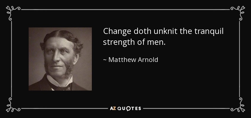Change doth unknit the tranquil strength of men. - Matthew Arnold