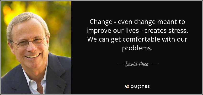 Change - even change meant to improve our lives - creates stress. We can get comfortable with our problems. - David Allen