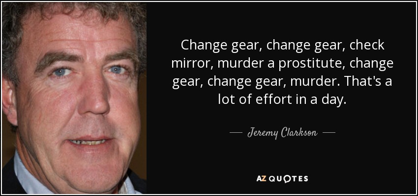 Change gear, change gear, check mirror, murder a prostitute, change gear, change gear, murder. That's a lot of effort in a day. - Jeremy Clarkson