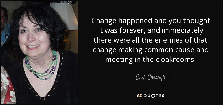 Change happened and you thought it was forever, and immediately there were all the enemies of that change making common cause and meeting in the cloakrooms. - C. J. Cherryh