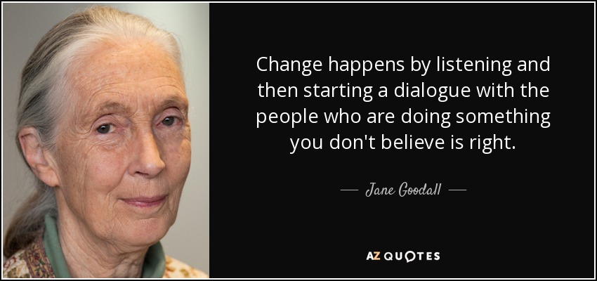 Change happens by listening and then starting a dialogue with the people who are doing something you don't believe is right. - Jane Goodall
