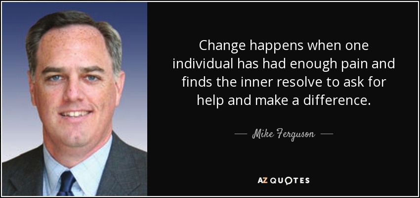Change happens when one individual has had enough pain and finds the inner resolve to ask for help and make a difference. - Mike Ferguson