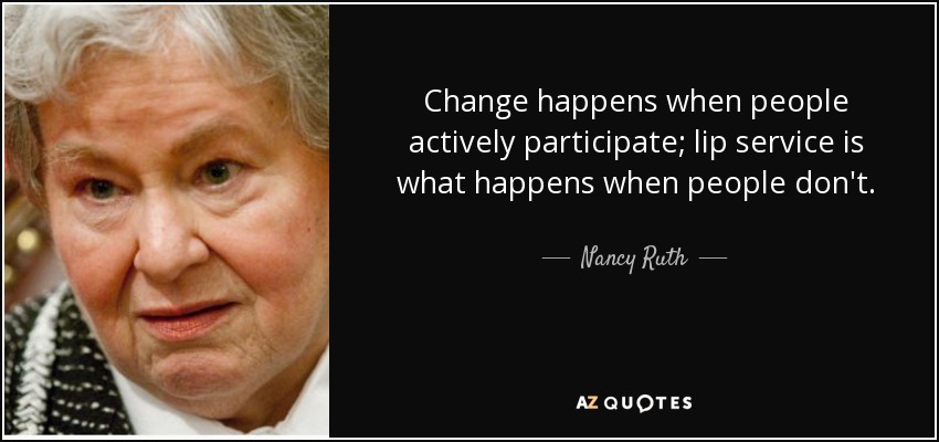 Change happens when people actively participate; lip service is what happens when people don't. - Nancy Ruth