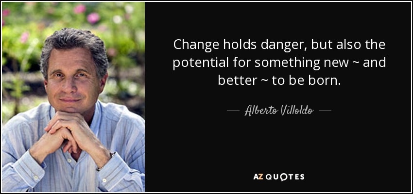 Change holds danger, but also the potential for something new ~ and better ~ to be born. - Alberto Villoldo