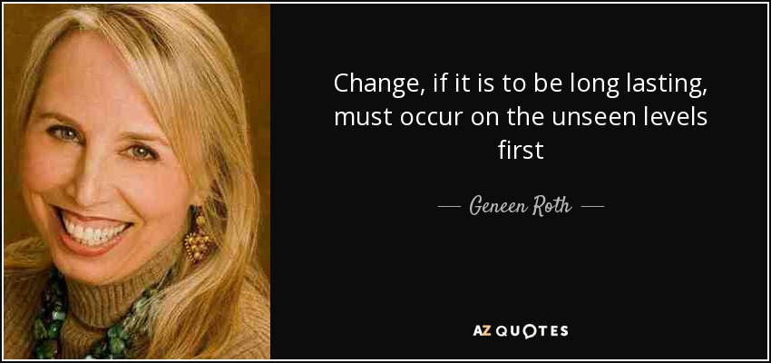 Change, if it is to be long lasting, must occur on the unseen levels first - Geneen Roth