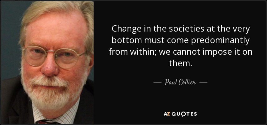 Change in the societies at the very bottom must come predominantly from within; we cannot impose it on them. - Paul Collier