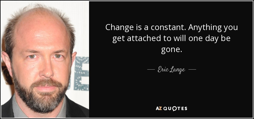 Change is a constant. Anything you get attached to will one day be gone. - Eric Lange