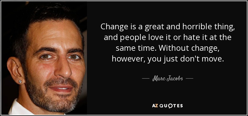 Change is a great and horrible thing, and people love it or hate it at the same time. Without change, however, you just don't move. - Marc Jacobs