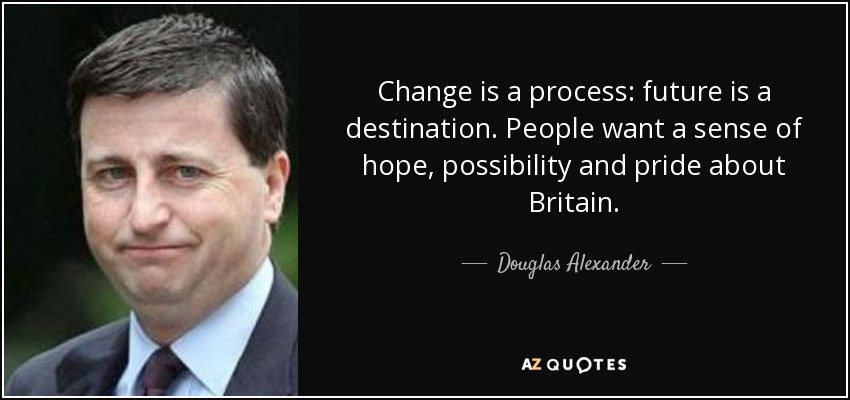 Change is a process: future is a destination. People want a sense of hope, possibility and pride about Britain. - Douglas Alexander