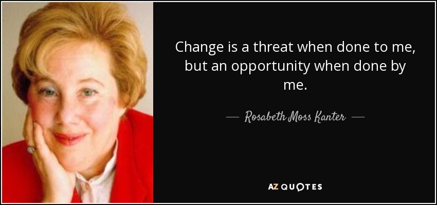 Change is a threat when done to me, but an opportunity when done by me. - Rosabeth Moss Kanter