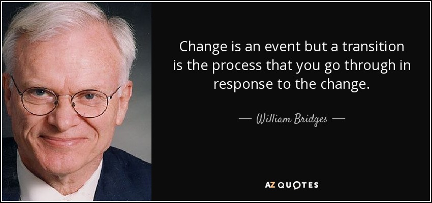 Change is an event but a transition is the process that you go through in response to the change. - William Bridges