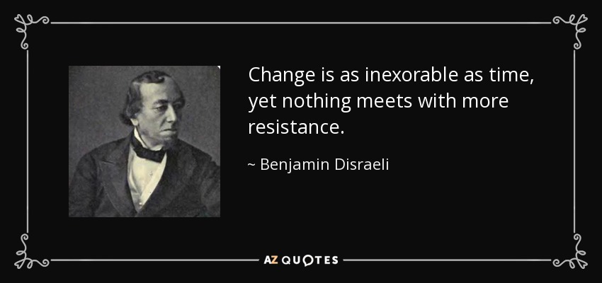 Change is as inexorable as time, yet nothing meets with more resistance. - Benjamin Disraeli