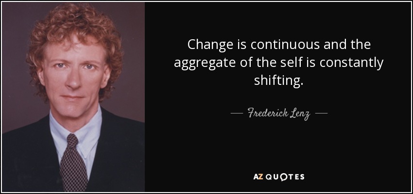 Change is continuous and the aggregate of the self is constantly shifting. - Frederick Lenz