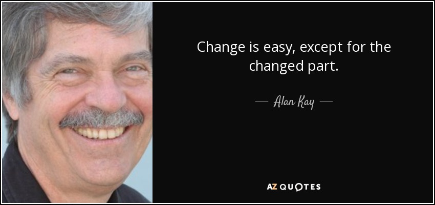 Change is easy, except for the changed part. - Alan Kay