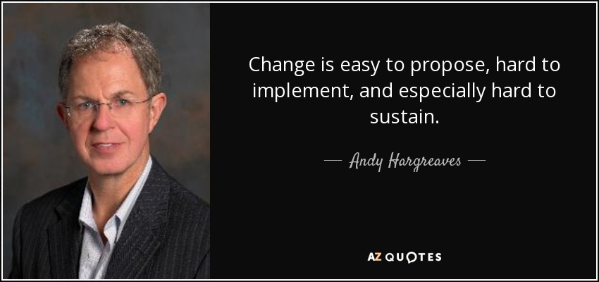 Change is easy to propose, hard to implement, and especially hard to sustain. - Andy Hargreaves