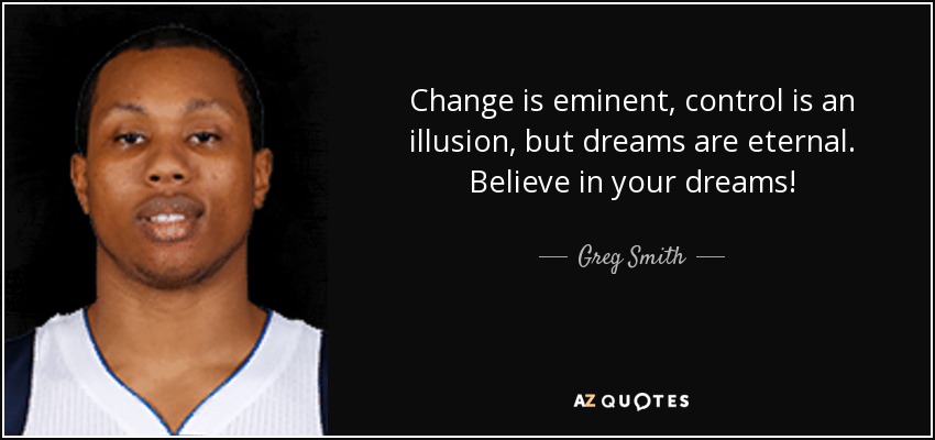 Change is eminent, control is an illusion, but dreams are eternal. Believe in your dreams! - Greg Smith