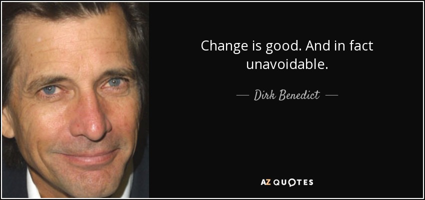 Change is good. And in fact unavoidable. - Dirk Benedict