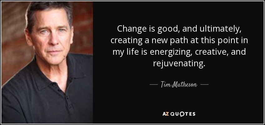 Change is good, and ultimately, creating a new path at this point in my life is energizing, creative, and rejuvenating. - Tim Matheson