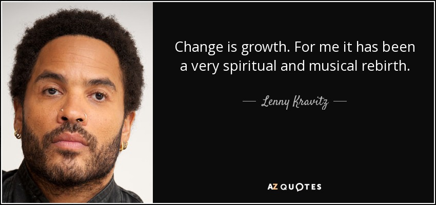 Change is growth. For me it has been a very spiritual and musical rebirth. - Lenny Kravitz