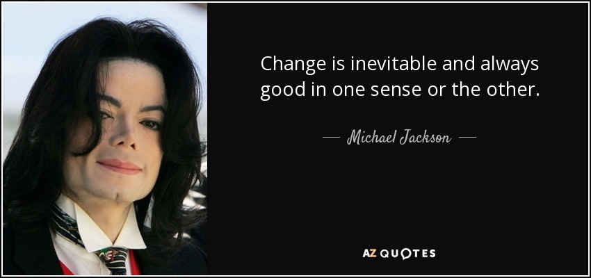 Change is inevitable and always good in one sense or the other. - Michael Jackson